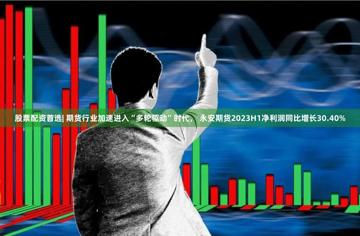 股票配资首选| 期货行业加速进入“多轮驱动”时代， 永安期货2023H1净利润同比增长30.40%