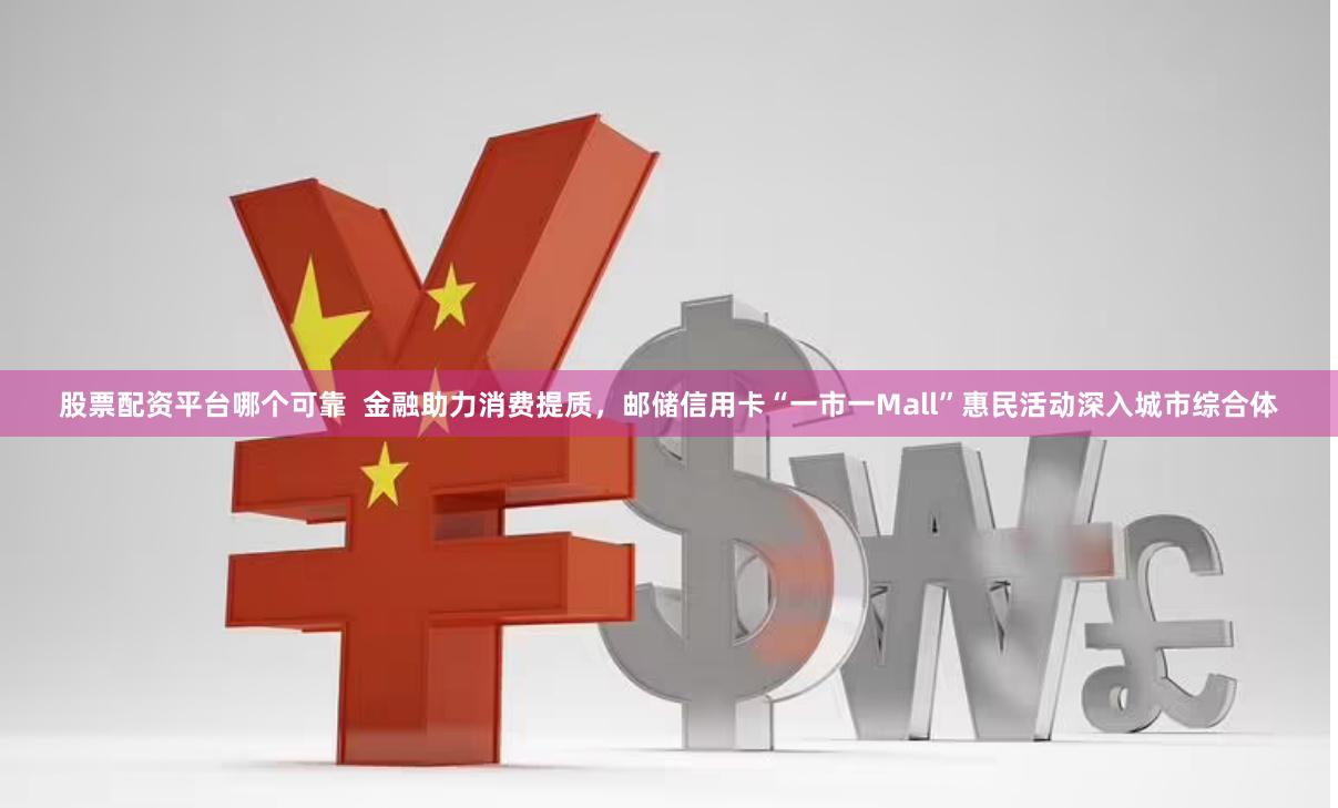 股票配资平台哪个可靠  金融助力消费提质，邮储信用卡“一市一Mall”惠民活动深入城市综合体