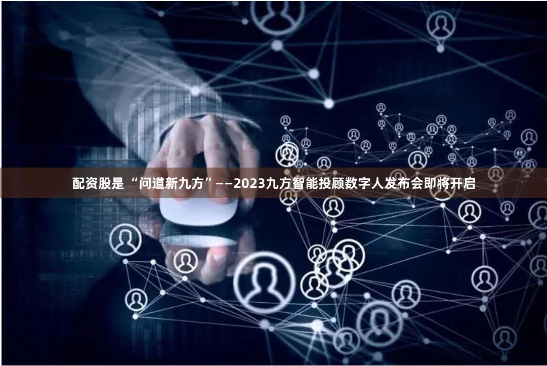 配资股是 “问道新九方”——2023九方智能投顾数字人发布会即将开启