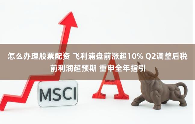 怎么办理股票配资 飞利浦盘前涨超10% Q2调整后税前利润超预期 重申全年指引