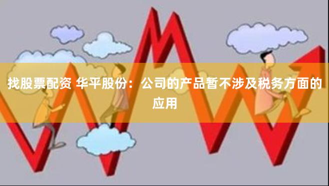 找股票配资 华平股份：公司的产品暂不涉及税务方面的应用