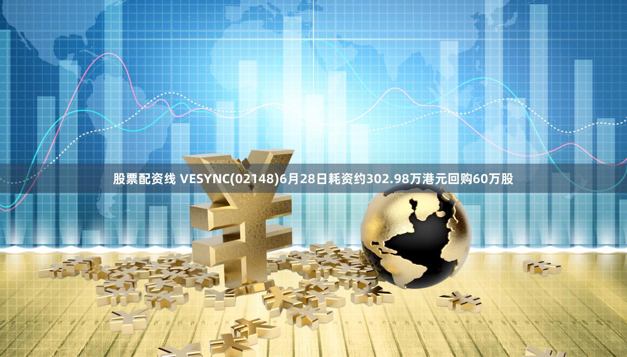 股票配资线 VESYNC(02148)6月28日耗资约302.98万港元回购60万股