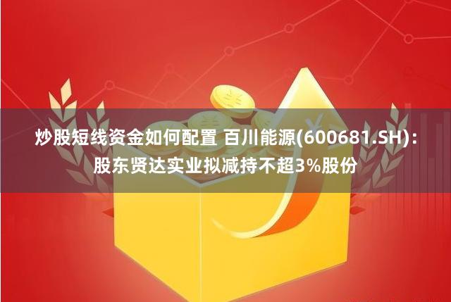 炒股短线资金如何配置 百川能源(600681.SH)：股东贤达实业拟减持不超3%股份