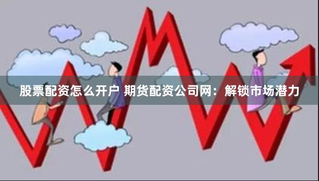 股票配资怎么开户 期货配资公司网：解锁市场潜力