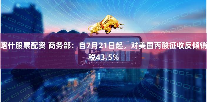 喀什股票配资 商务部：自7月21日起，对美国丙酸征收反倾销税43.5%