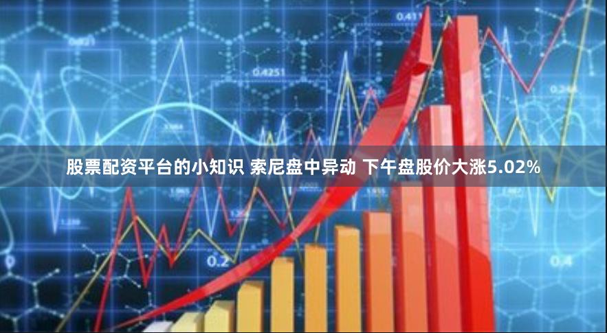 股票配资平台的小知识 索尼盘中异动 下午盘股价大涨5.02%