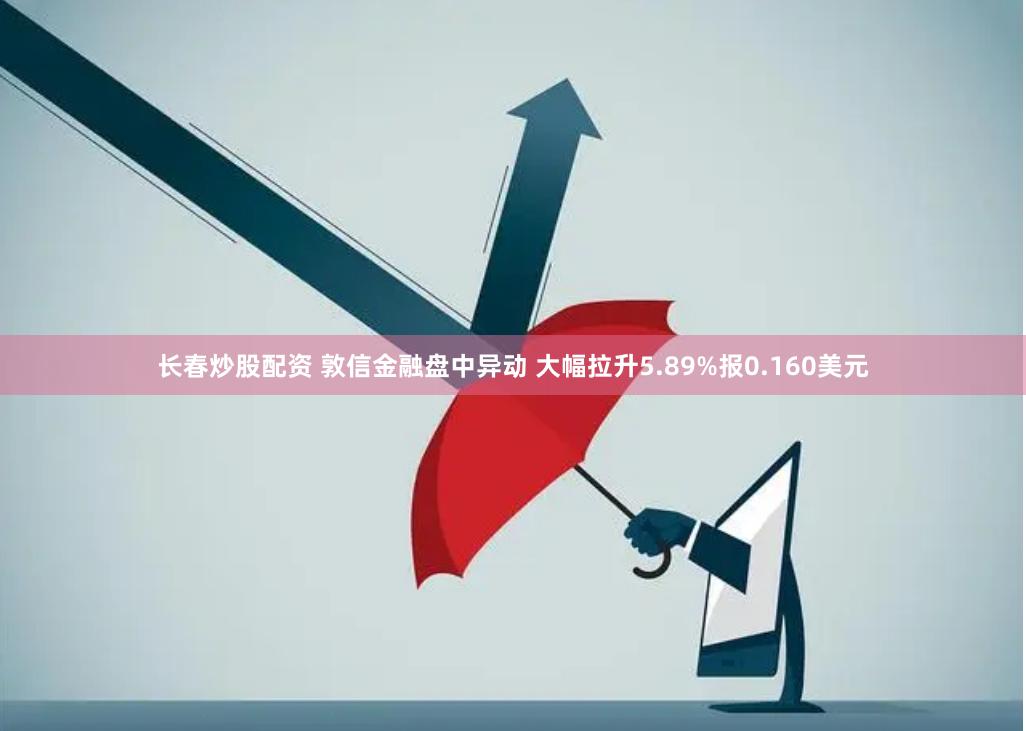 长春炒股配资 敦信金融盘中异动 大幅拉升5.89%报0.160美元