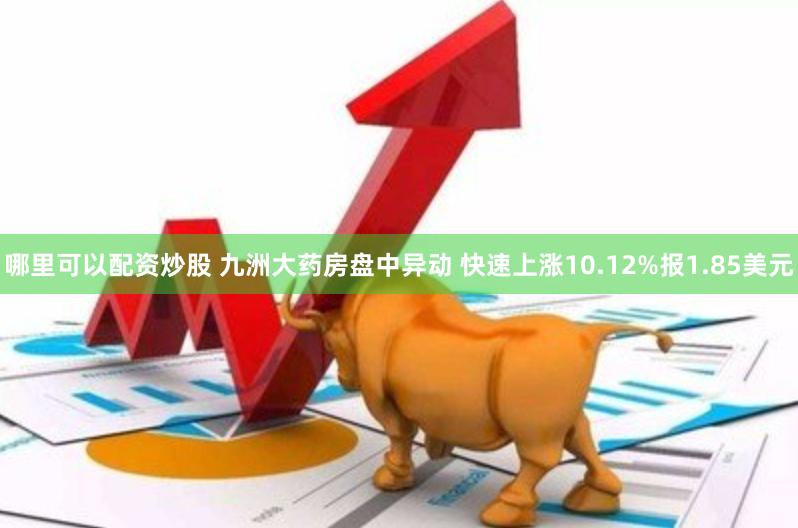 哪里可以配资炒股 九洲大药房盘中异动 快速上涨10.12%报1.85美元