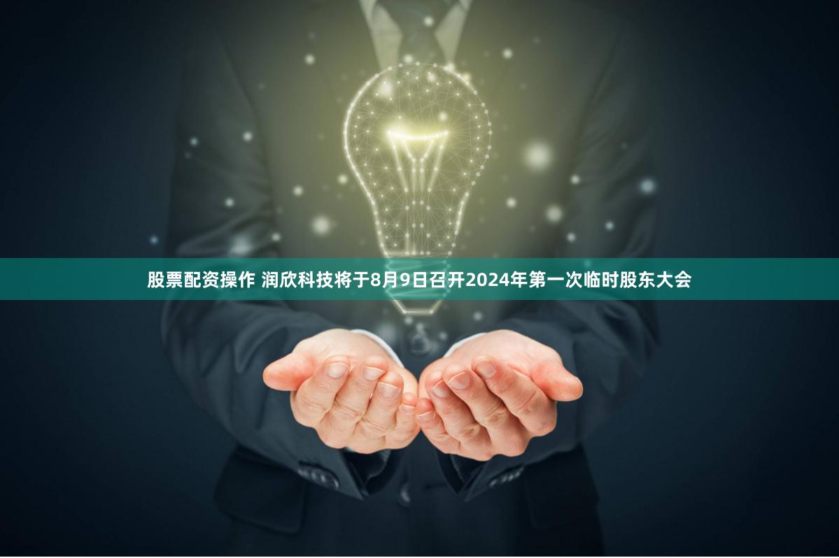 股票配资操作 润欣科技将于8月9日召开2024年第一次临时股东大会