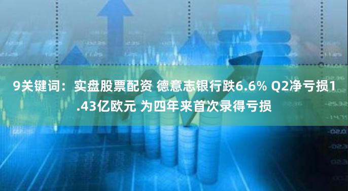 9关键词：实盘股票配资 德意志银行跌6.6% Q2净亏损1.43亿欧元 为四年来首次录得亏损