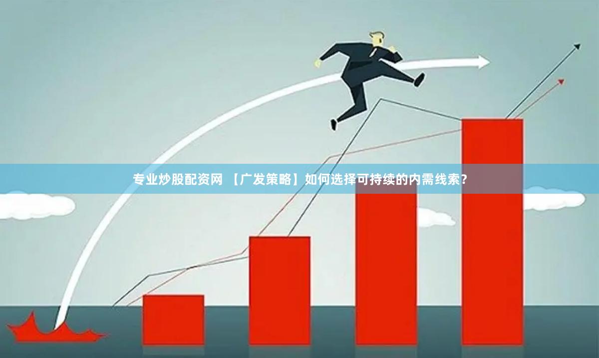 专业炒股配资网 【广发策略】如何选择可持续的内需线索？