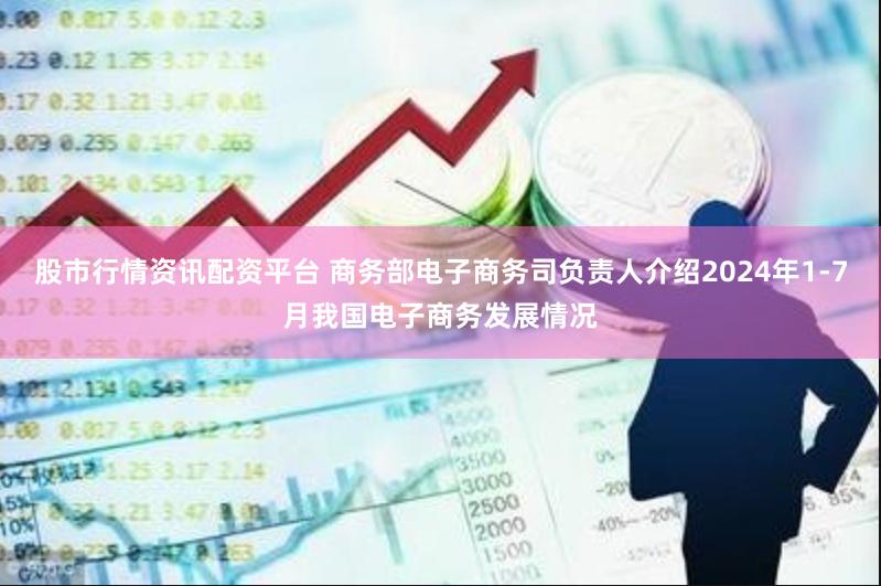 股市行情资讯配资平台 商务部电子商务司负责人介绍2024年1-7月我国电子商务发展情况