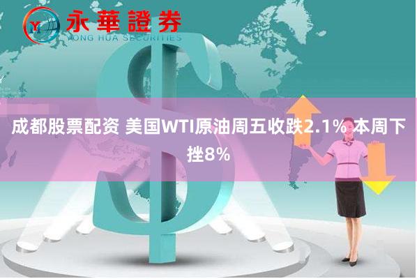 成都股票配资 美国WTI原油周五收跌2.1% 本周下挫8%