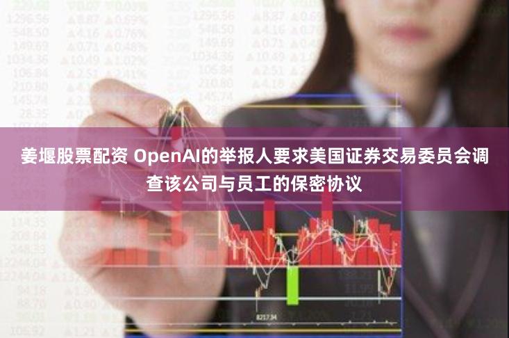 姜堰股票配资 OpenAI的举报人要求美国证券交易委员会调查该公司与员工的保密协议