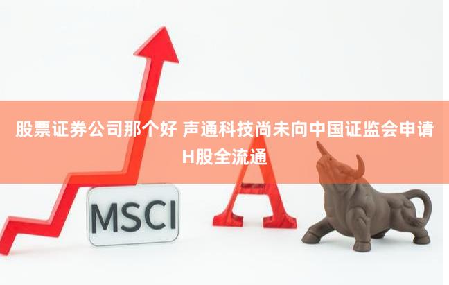 股票证券公司那个好 声通科技尚未向中国证监会申请H股全流通