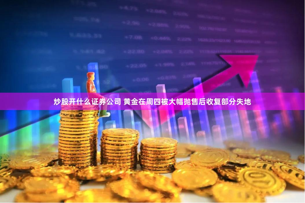 炒股开什么证券公司 黄金在周四被大幅抛售后收复部分失地