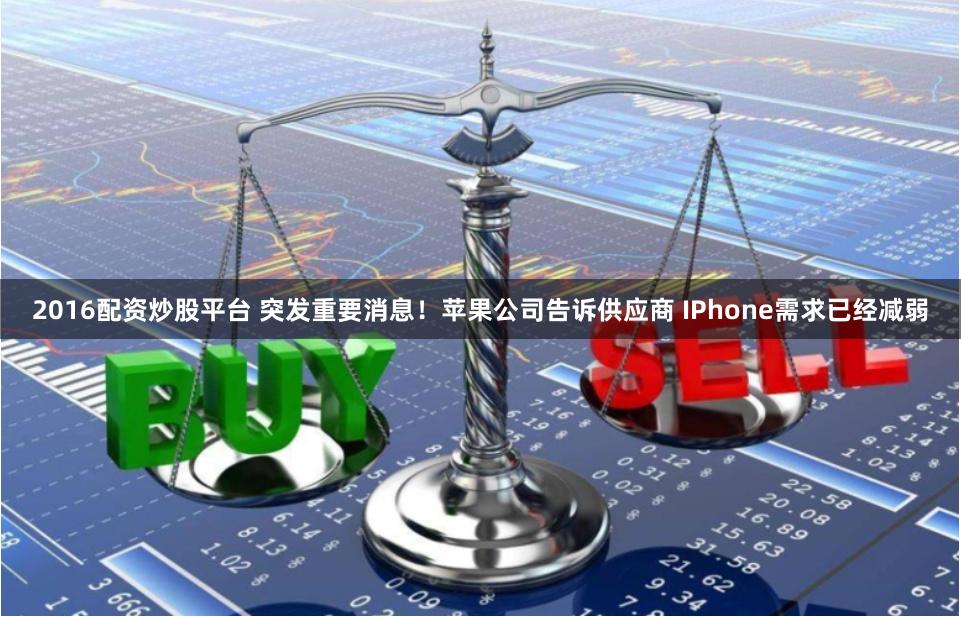 2016配资炒股平台 突发重要消息！苹果公司告诉供应商 IPhone需求已经减弱