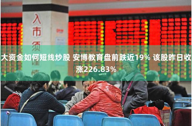 大资金如何短线炒股 安博教育盘前跌近19% 该股昨日收涨226.83%