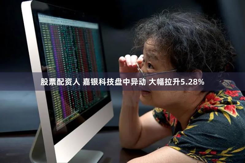 股票配资人 嘉银科技盘中异动 大幅拉升5.28%