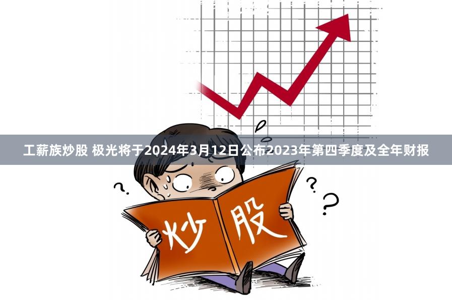 工薪族炒股 极光将于2024年3月12日公布2023年第四季度及全年财报