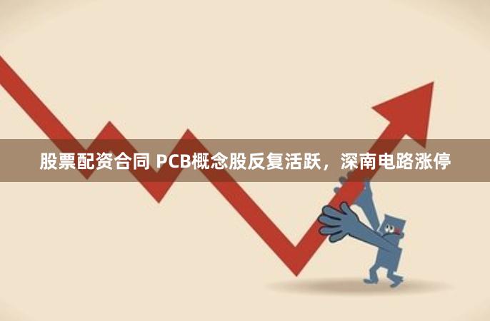 股票配资合同 PCB概念股反复活跃，深南电路涨停