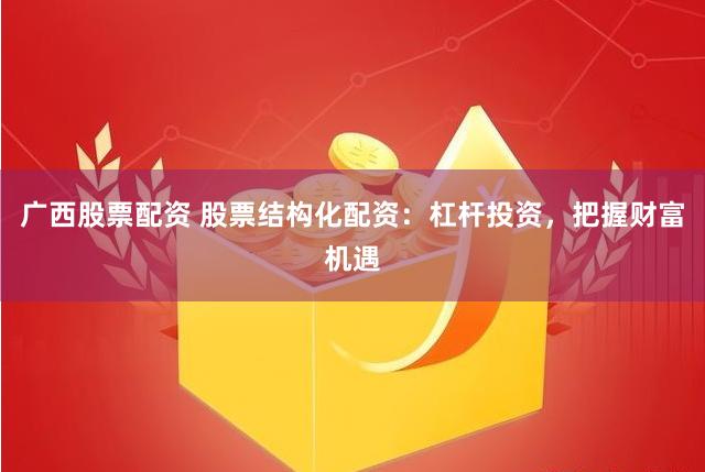 广西股票配资 股票结构化配资：杠杆投资，把握财富机遇
