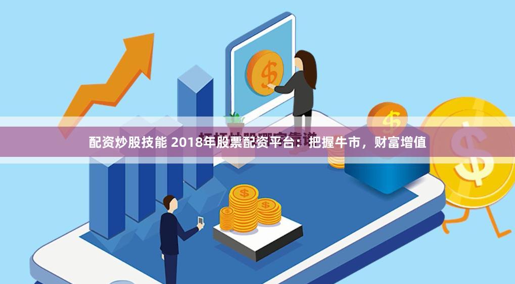 配资炒股技能 2018年股票配资平台：把握牛市，财富增值