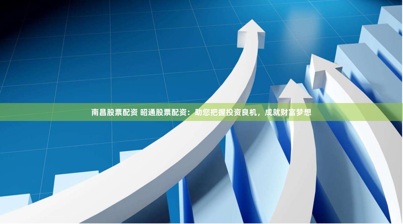 南昌股票配资 昭通股票配资：助您把握投资良机，成就财富梦想