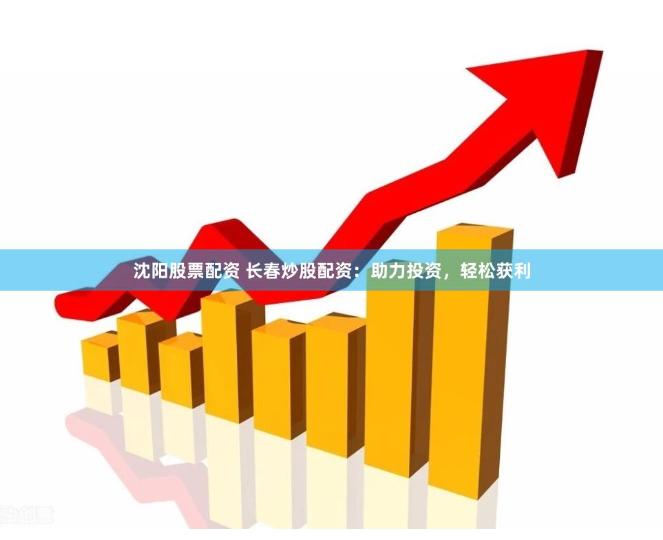 沈阳股票配资 长春炒股配资：助力投资，轻松获利