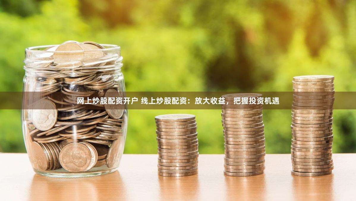 网上炒股配资开户 线上炒股配资：放大收益，把握投资机遇