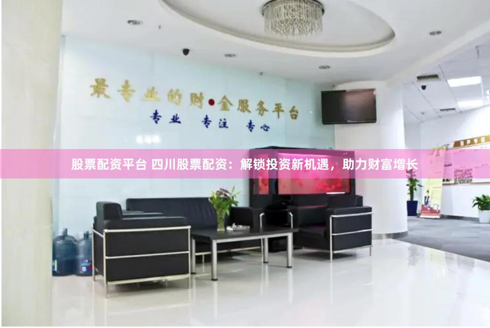 股票配资平台 四川股票配资：解锁投资新机遇，助力财富增长