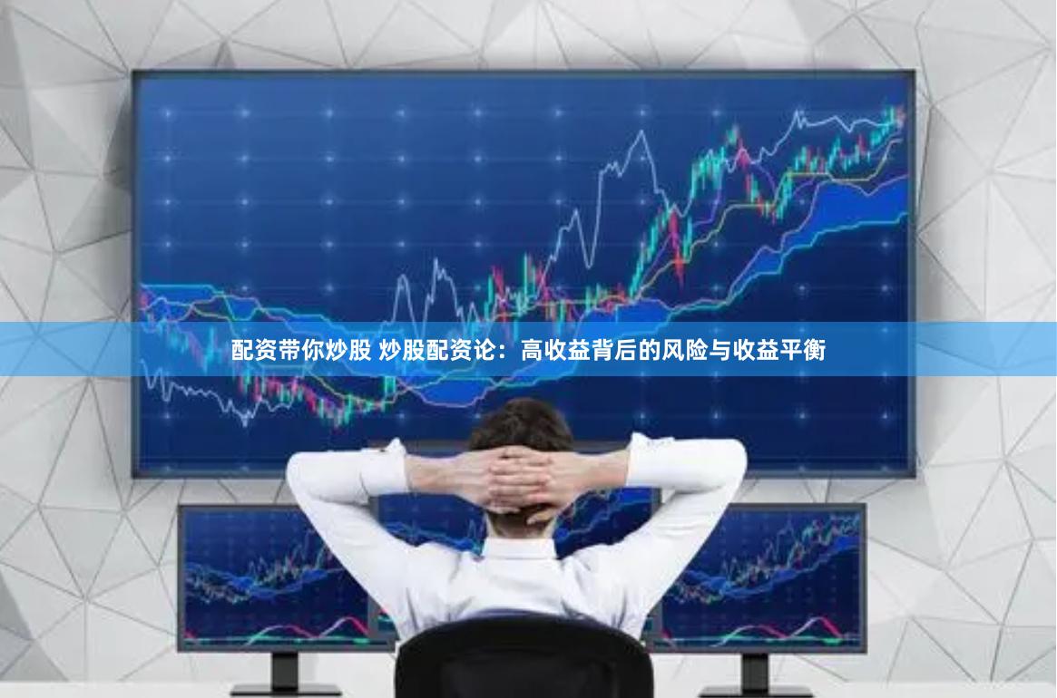 配资带你炒股 炒股配资论：高收益背后的风险与收益平衡