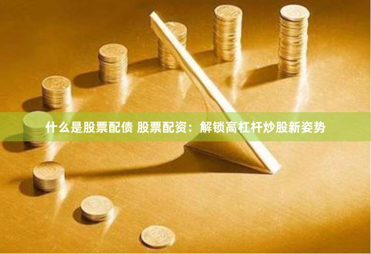什么是股票配债 股票配资：解锁高杠杆炒股新姿势