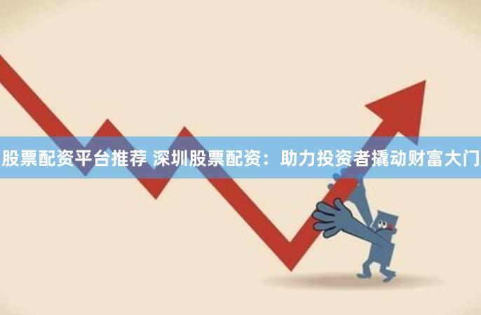 股票配资平台推荐 深圳股票配资：助力投资者撬动财富大门