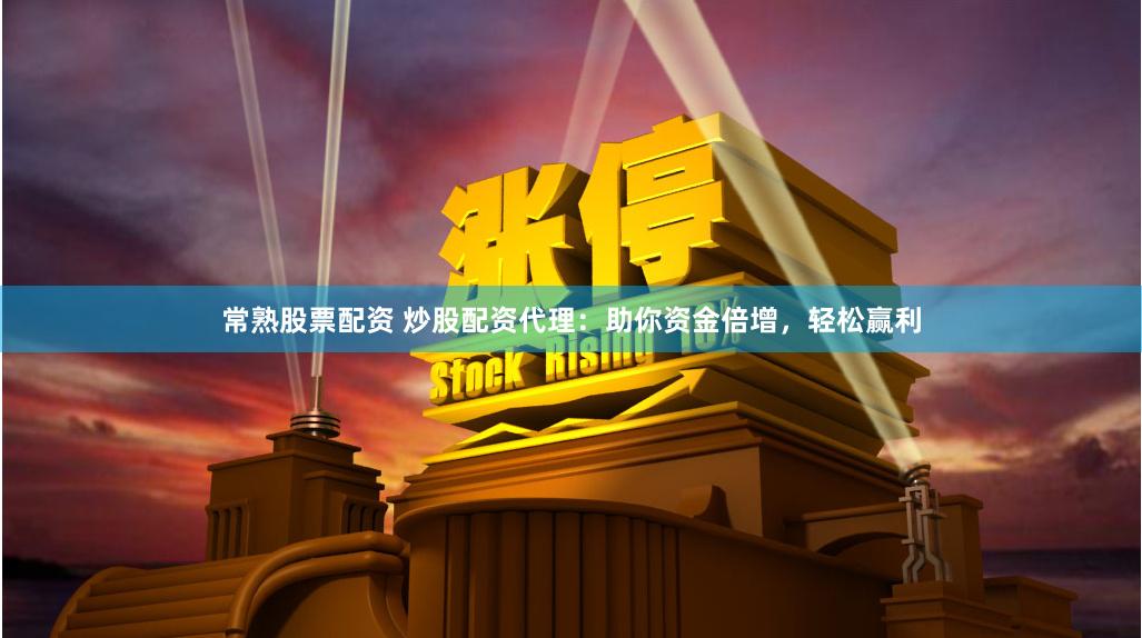 常熟股票配资 炒股配资代理：助你资金倍增，轻松赢利