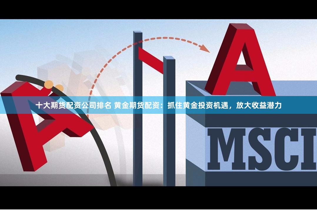 十大期货配资公司排名 黄金期货配资：抓住黄金投资机遇，放大收益潜力