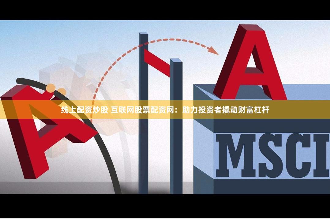 线上配资炒股 互联网股票配资网：助力投资者撬动财富杠杆