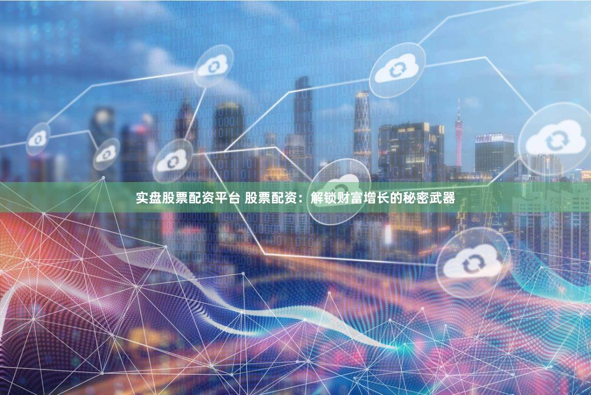 实盘股票配资平台 股票配资：解锁财富增长的秘密武器