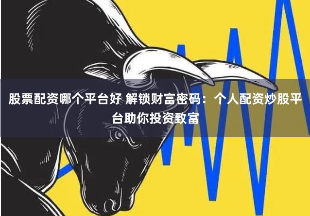 股票配资哪个平台好 解锁财富密码：个人配资炒股平台助你投资致富