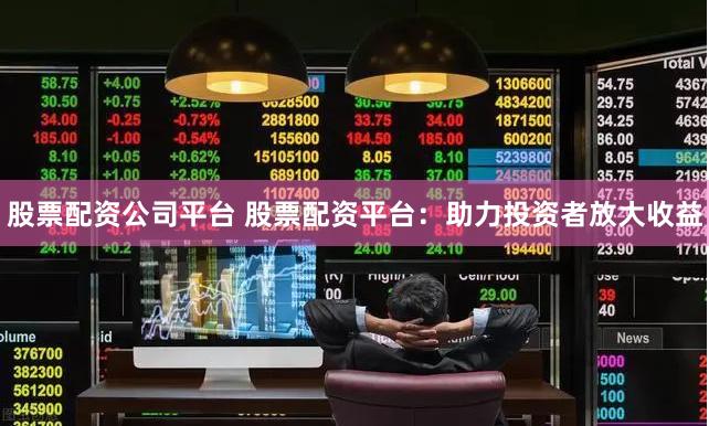 股票配资公司平台 股票配资平台：助力投资者放大收益
