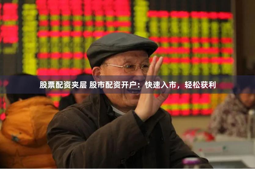 股票配资夹层 股市配资开户：快速入市，轻松获利