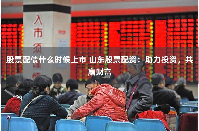 股票配债什么时候上市 山东股票配资：助力投资，共赢财富