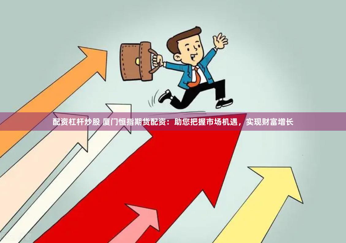 配资杠杆炒股 厦门恒指期货配资：助您把握市场机遇，实现财富增长