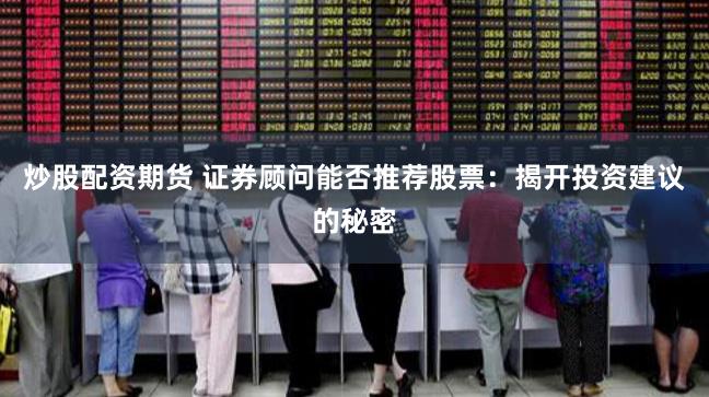 炒股配资期货 证券顾问能否推荐股票：揭开投资建议的秘密