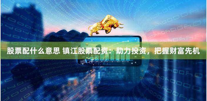 股票配什么意思 镇江股票配资：助力投资，把握财富先机