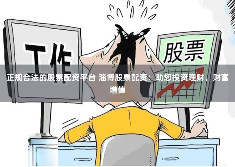 正规合法的股票配资平台 淄博股票配资：助您投资理财，财富增值