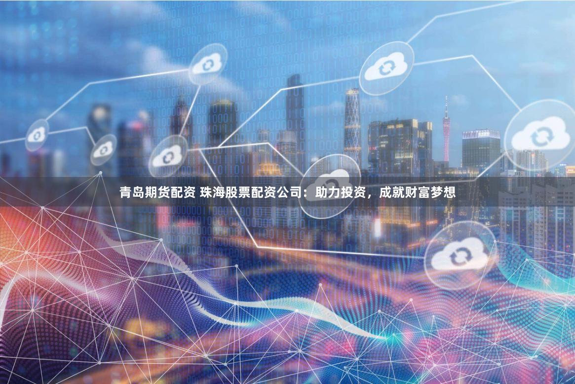 青岛期货配资 珠海股票配资公司：助力投资，成就财富梦想