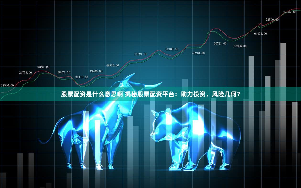 股票配资是什么意思啊 揭秘股票配资平台：助力投资，风险几何？