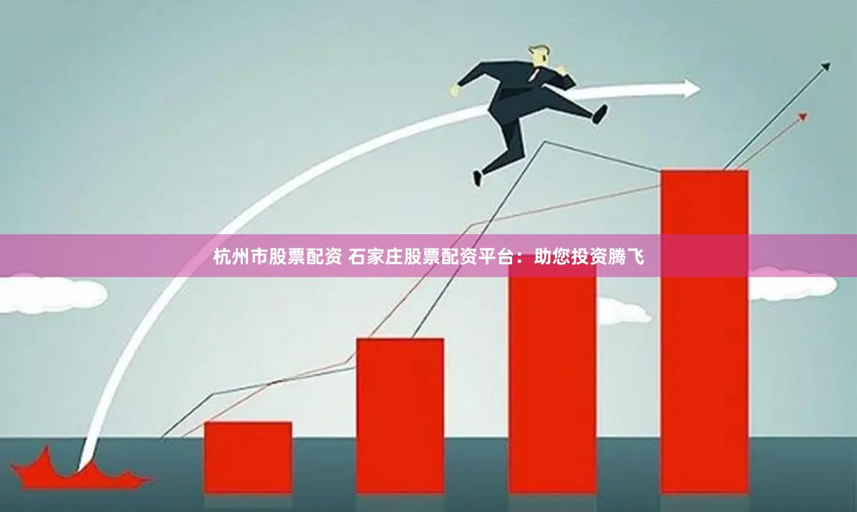 杭州市股票配资 石家庄股票配资平台：助您投资腾飞