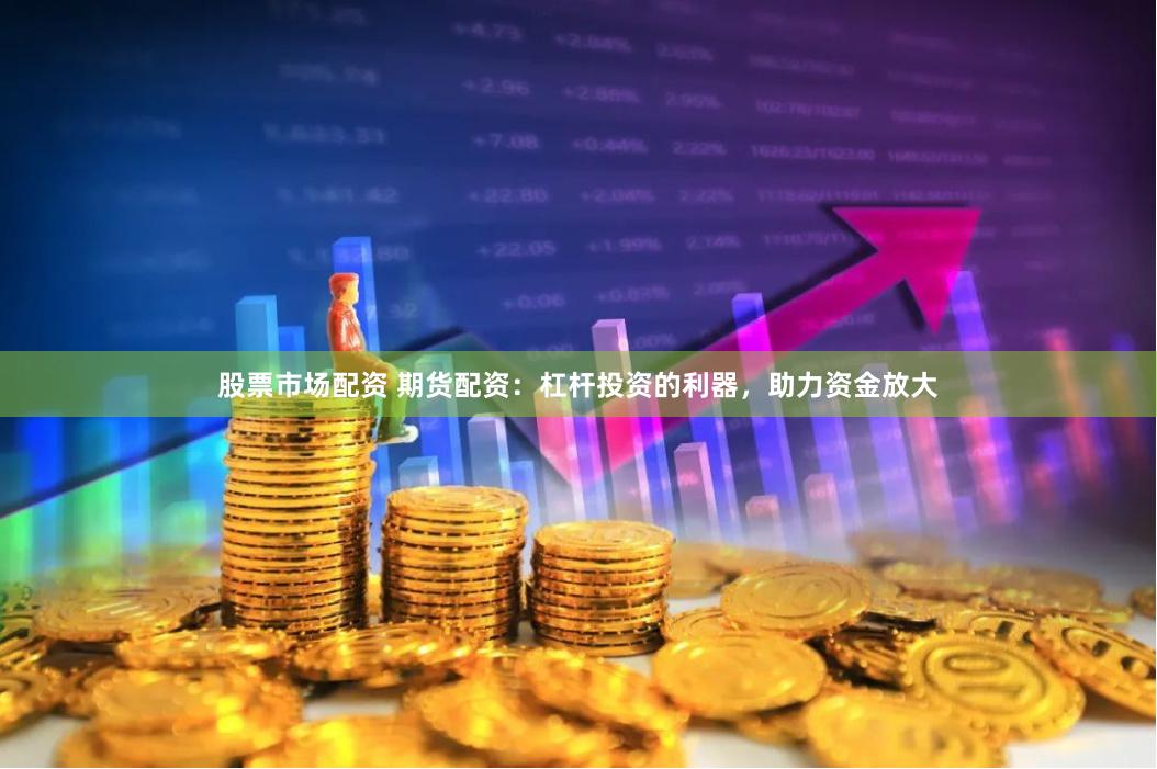 股票市场配资 期货配资：杠杆投资的利器，助力资金放大